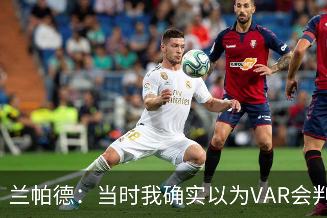 兰帕德：当时我确实以为VAR会判罚马尔穆什的进球无效