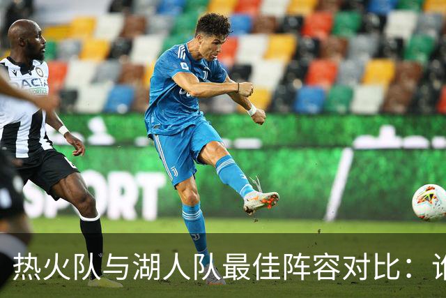 热火队与湖人队最佳阵容对比：谁能胜出？
