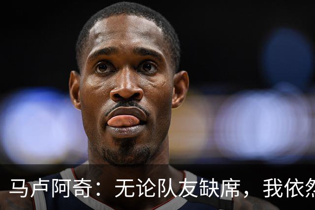 马卢阿奇：无论队友缺席，我依然保持冷静和专注